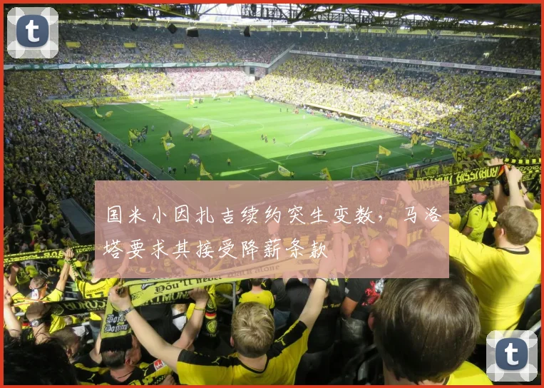 国米小因扎吉续约突生变数，马洛塔要求其接受降薪条款