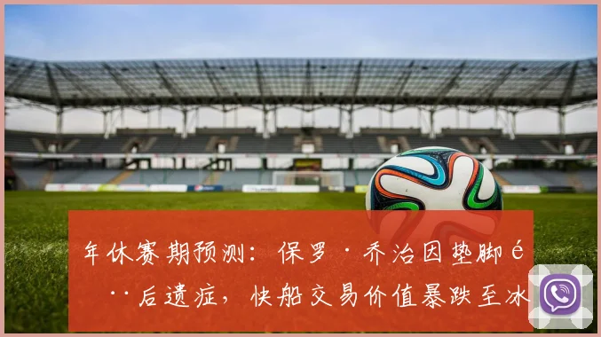 年休赛期预测：保罗·乔治因垫脚门后遗症，快船交易价值暴跌至冰点