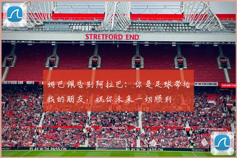 姆巴佩告别阿拉巴：你是足球带给我的朋友，祝你未来一切顺利
