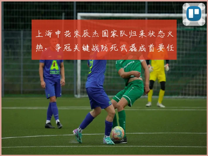 上海申花朱辰杰国家队归来状态火热，争冠关键战防死武磊成首要任务