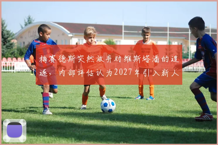 梅赛德斯突然放弃对维斯塔潘的追逐，内部评估认为2027年引入新人才更现实