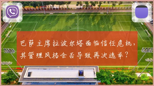 巴萨主席拉波尔塔面临信任危机，其管理风格会否导致再次选举？