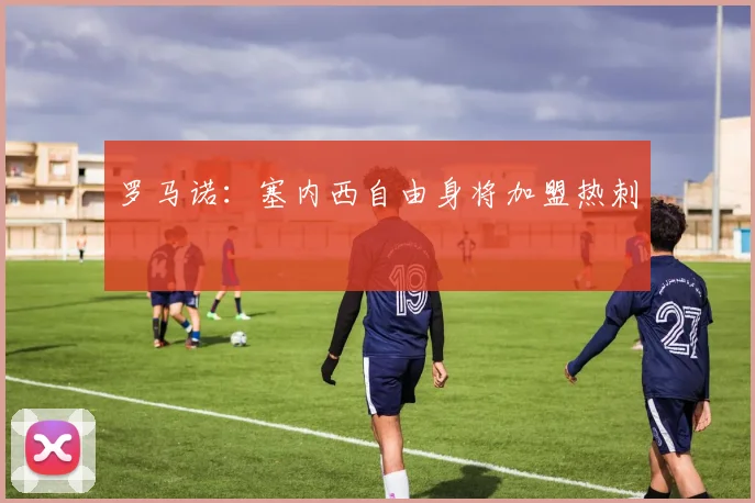 罗马诺：塞内西自由身将加盟热刺