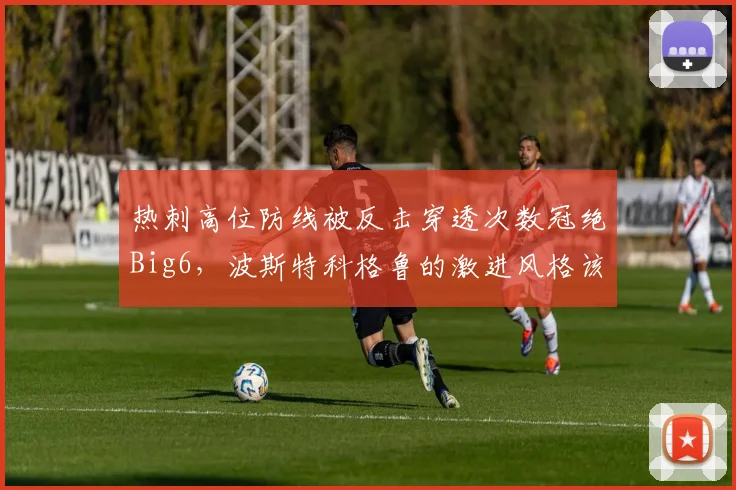 热刺高位防线被反击穿透次数冠绝Big6，波斯特科格鲁的激进风格该刹车吗？