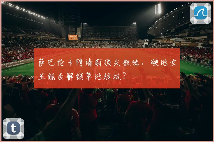 萨巴伦卡聘请前顶尖教练，硬地女王能否解锁草地短板？