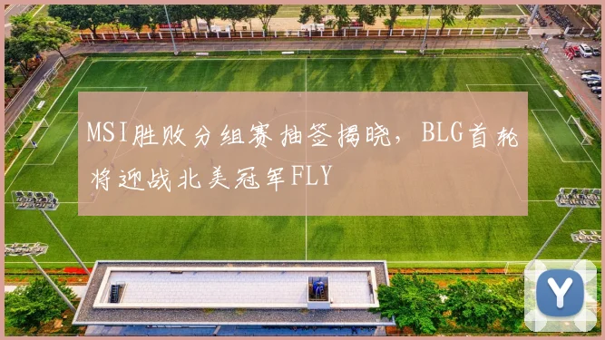 MSI胜败分组赛抽签揭晓，BLG首轮将迎战北美冠军FLY